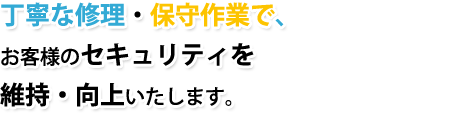 丁寧な修理・保守作業で、お客様のセキュリティーを維持・向上いたします。