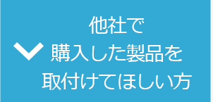 他社で 購入した製品を 取付けてほしい方