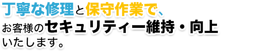 丁寧な修理と保守作業で、 お客様のセキュリティー維持・向上 いたします